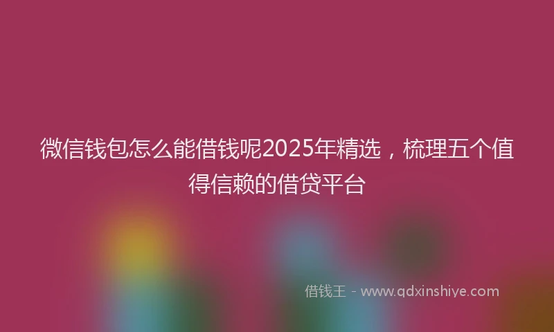 微信钱包怎么能借钱呢2025年精选，梳理五个值得信赖的借贷平台
