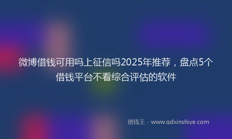 微博借钱可用吗上征信吗2025年推荐，盘点5个借钱平台不看综合评估的软件