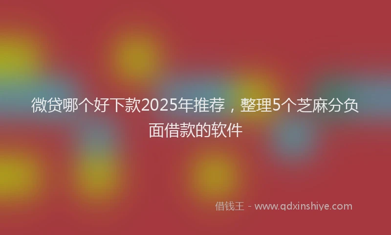 微贷哪个好下款2025年推荐，整理5个芝麻分负面借款的软件