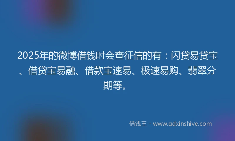 2025年的微博借钱时会查征信的有：闪贷易贷宝、借贷宝易融、借款宝速易、极速易购、翡翠分期等。