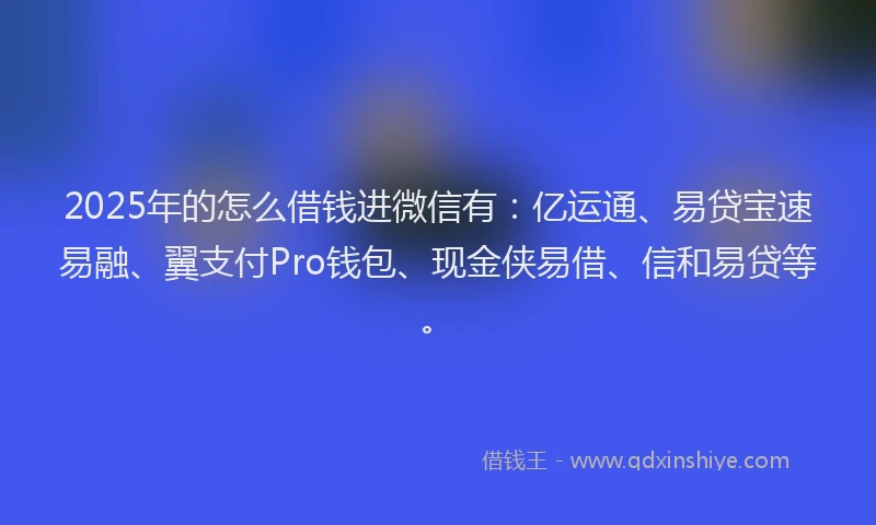 2025年的怎么借钱进微信有：亿运通、易贷宝速易融、翼支付Pro钱包、现金侠易借、信和易贷等。