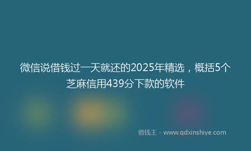 微信说借钱过一天就还的2025年精选，概括5个芝麻信用439分下款的软件