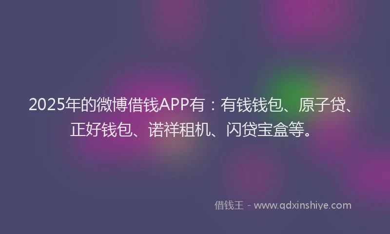 2025年的微博借钱APP有：有钱钱包、原子贷、正好钱包、诺祥租机、闪贷宝盒等。