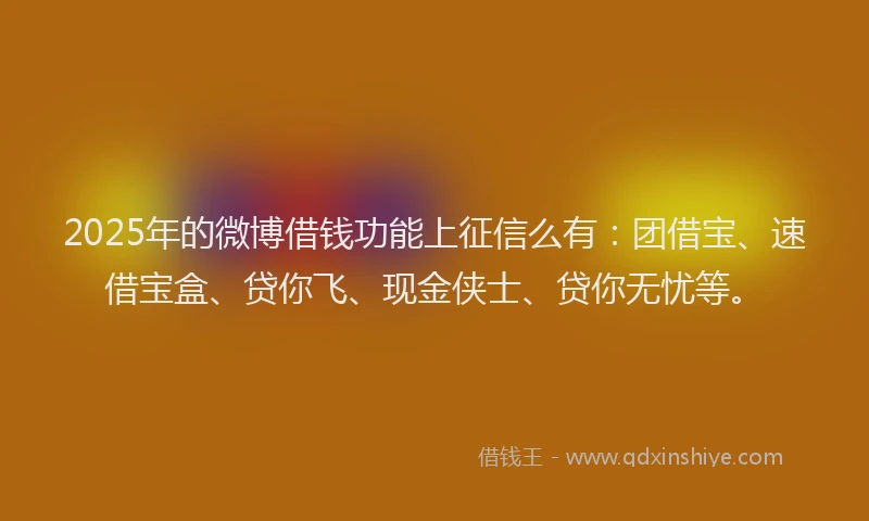 2025年的微博借钱功能上征信么有：团借宝、速借宝盒、贷你飞、现金侠士、贷你无忧等。
