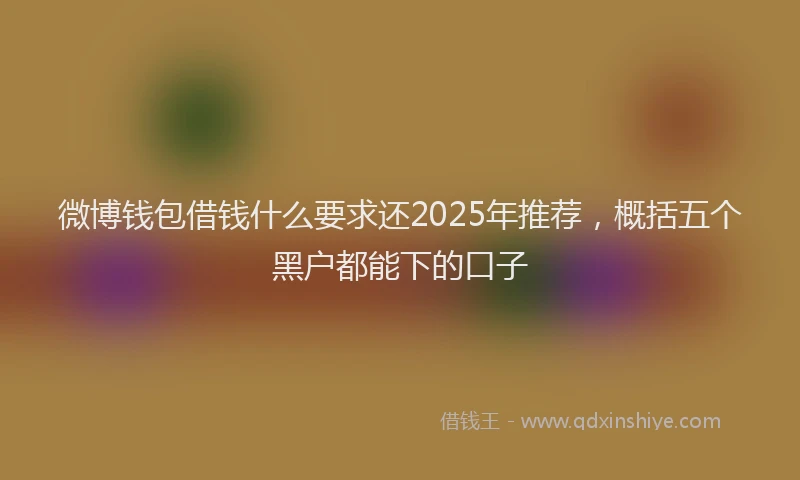 微博钱包借钱什么要求还2025年推荐，概括五个黑户都能下的口子