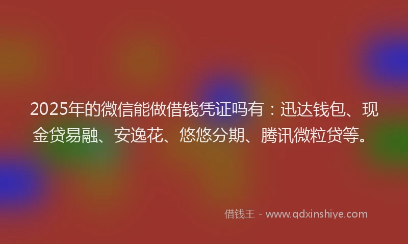 2025年的微信能做借钱凭证吗有：迅达钱包、现金贷易融、安逸花、悠悠分期、腾讯微粒贷等。