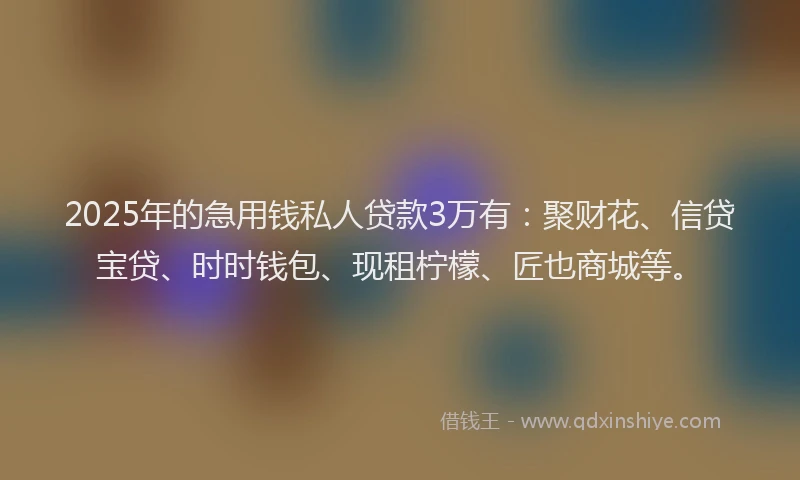 2025年的急用钱私人贷款3万有：聚财花、信贷宝贷、时时钱包、现租柠檬、匠也商城等。