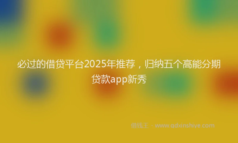 必过的借贷平台2025年推荐，归纳五个高能分期贷款app新秀
