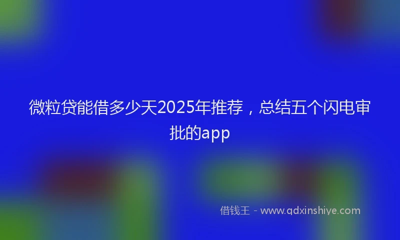 微粒贷能借多少天2025年推荐，总结五个闪电审批的app