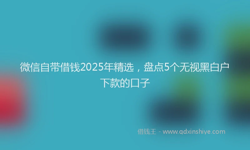 微信自带借钱2025年精选，盘点5个无视黑白户下款的口子