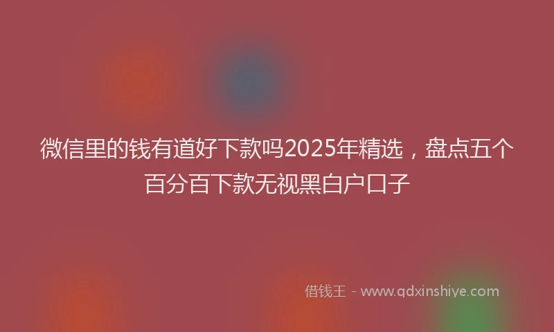微信里的钱有道好下款吗2025年精选，盘点五个百分百下款无视黑白户口子