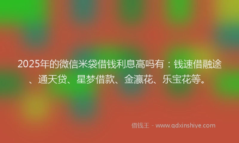 2025年的微信米袋借钱利息高吗有：钱速借融途、通天贷、星梦借款、金瀛花、乐宝花等。