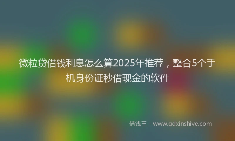 微粒贷借钱利息怎么算2025年推荐，整合5个手机身份证秒借现金的软件