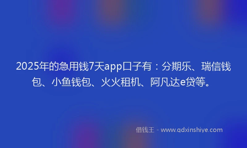 2025年的急用钱7天app口子有：分期乐、瑞信钱包、小鱼钱包、火火租机、阿凡达e贷等。