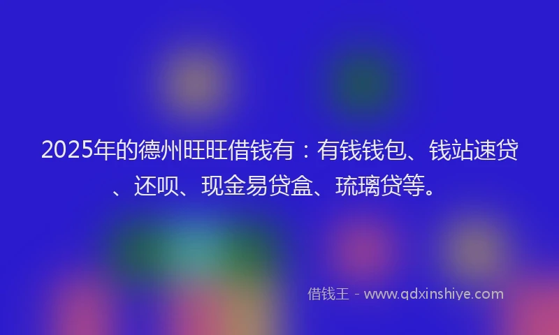 2025年的德州旺旺借钱有：有钱钱包、钱站速贷、还呗、现金易贷盒、琉璃贷等。