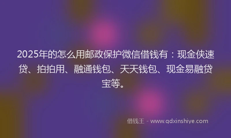 2025年的怎么用邮政保护微信借钱有：现金侠速贷、拍拍用、融通钱包、天天钱包、现金易融贷宝等。