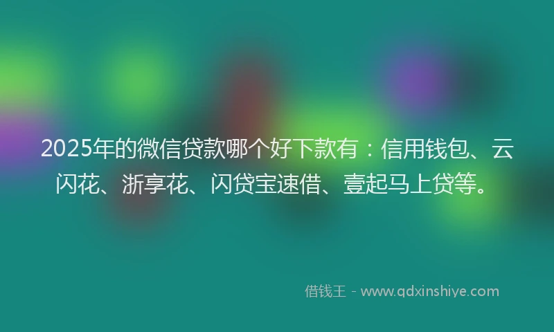 2025年的微信贷款哪个好下款有：信用钱包、云闪花、浙享花、闪贷宝速借、壹起马上贷等。