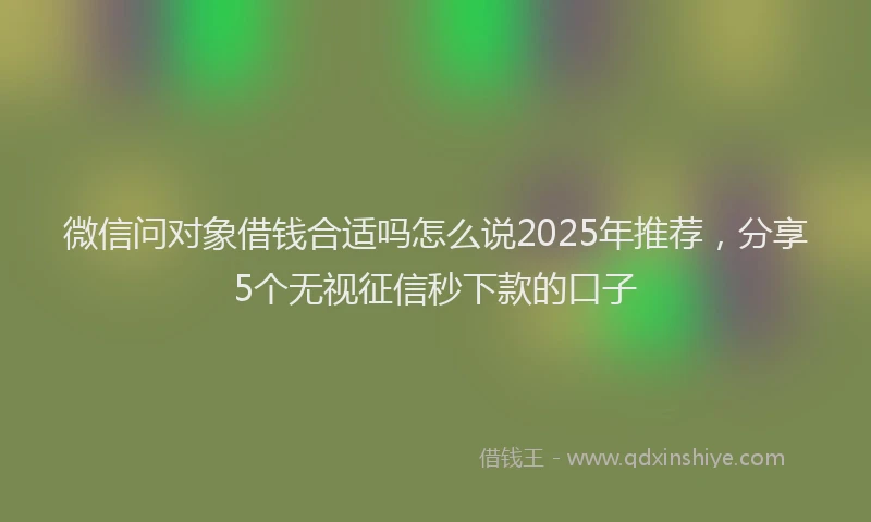 微信问对象借钱合适吗怎么说2025年推荐，分享5个无视征信秒下款的口子