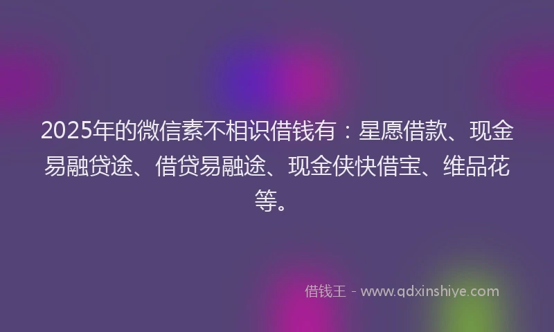 2025年的微信素不相识借钱有：星愿借款、现金易融贷途、借贷易融途、现金侠快借宝、维品花等。