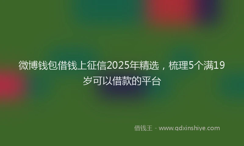 微博钱包借钱上征信2025年精选，梳理5个满19岁可以借款的平台