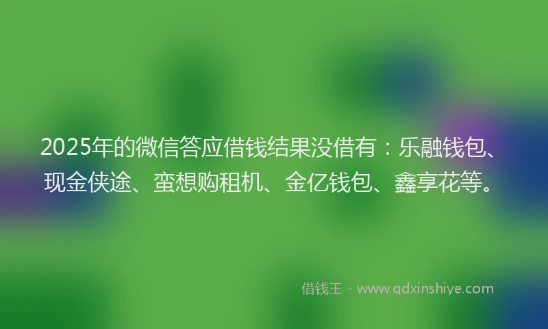 2025年的微信答应借钱结果没借有：乐融钱包、现金侠途、蛮想购租机、金亿钱包、鑫享花等。