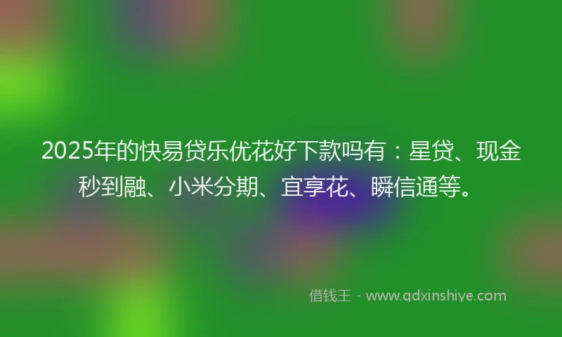2025年的快易贷乐优花好下款吗有：星贷、现金秒到融、小米分期、宜享花、瞬信通等。