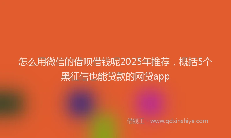 怎么用微信的借呗借钱呢2025年推荐，概括5个黑征信也能贷款的网贷app