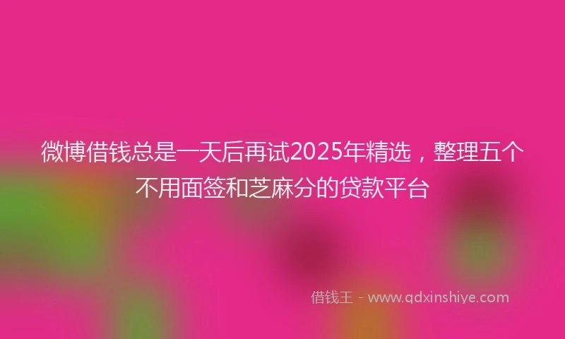 微博借钱总是一天后再试2025年精选，整理五个不用面签和芝麻分的贷款平台