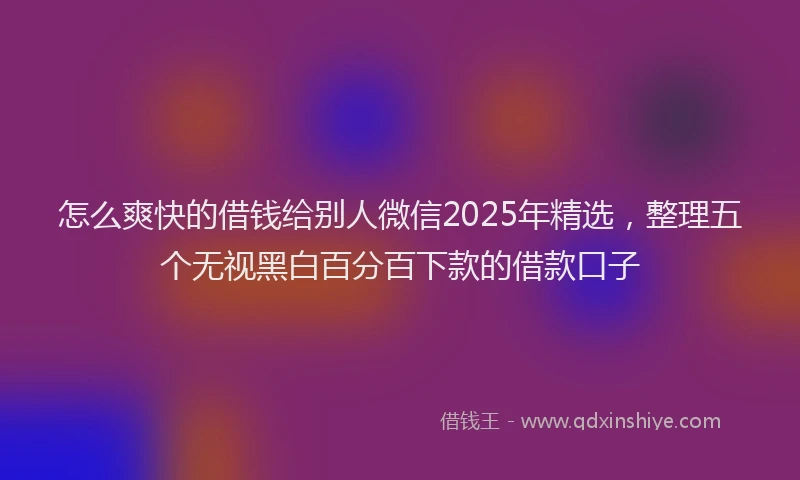怎么爽快的借钱给别人微信2025年精选，整理五个无视黑白百分百下款的借款口子