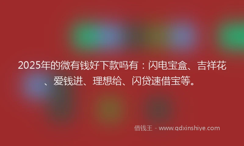 2025年的微有钱好下款吗有：闪电宝盒、吉祥花、爱钱进、理想给、闪贷速借宝等。