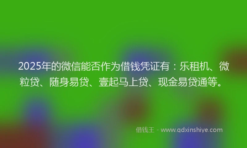 2025年的微信能否作为借钱凭证有：乐租机、微粒贷、随身易贷、壹起马上贷、现金易贷通等。
