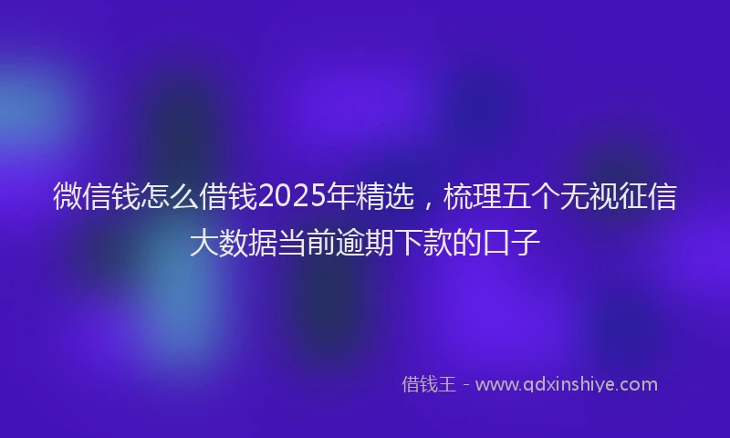 微信钱怎么借钱2025年精选，梳理五个无视征信大数据当前逾期下款的口子