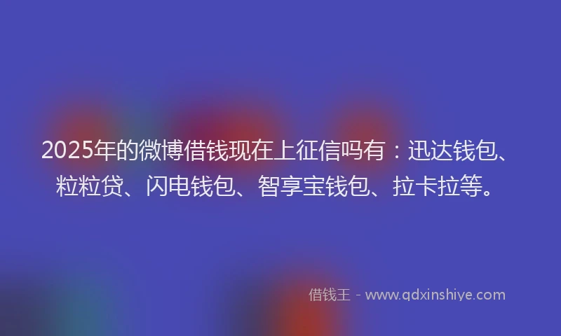 2025年的微博借钱现在上征信吗有：迅达钱包、粒粒贷、闪电钱包、智享宝钱包、拉卡拉等。