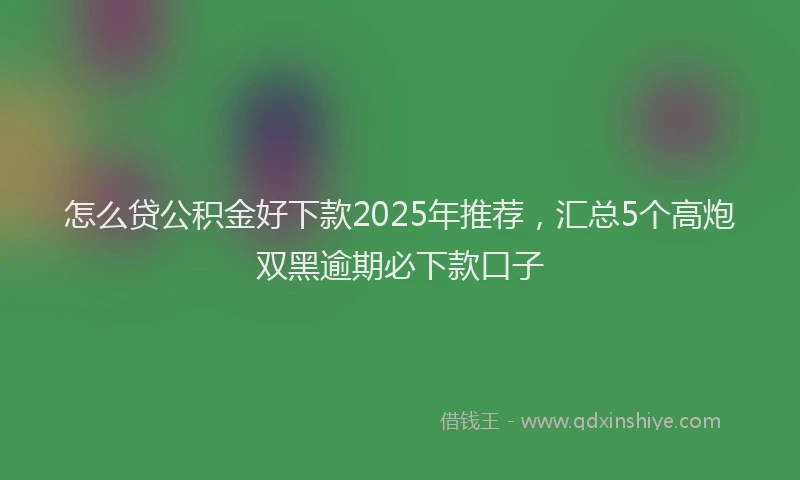 怎么贷公积金好下款2025年推荐，汇总5个高炮双黑逾期必下款口子