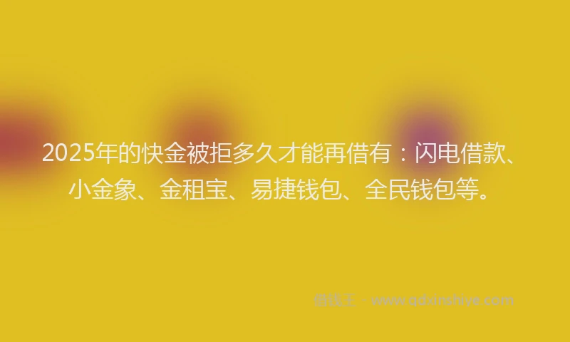 2025年的快金被拒多久才能再借有：闪电借款、小金象、金租宝、易捷钱包、全民钱包等。