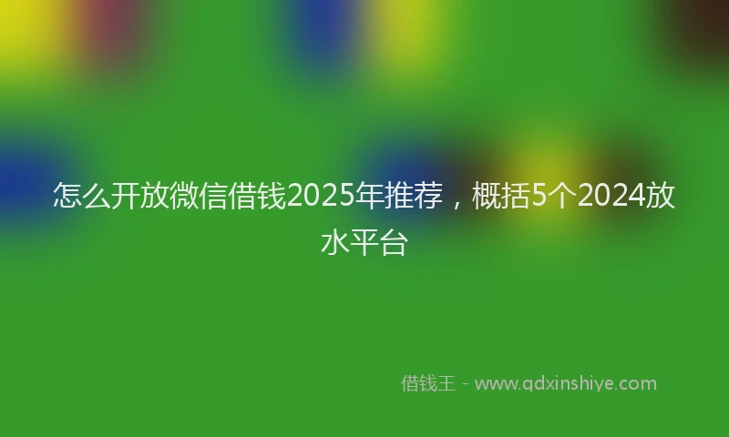 怎么开放微信借钱2025年推荐，概括5个2024放水平台
