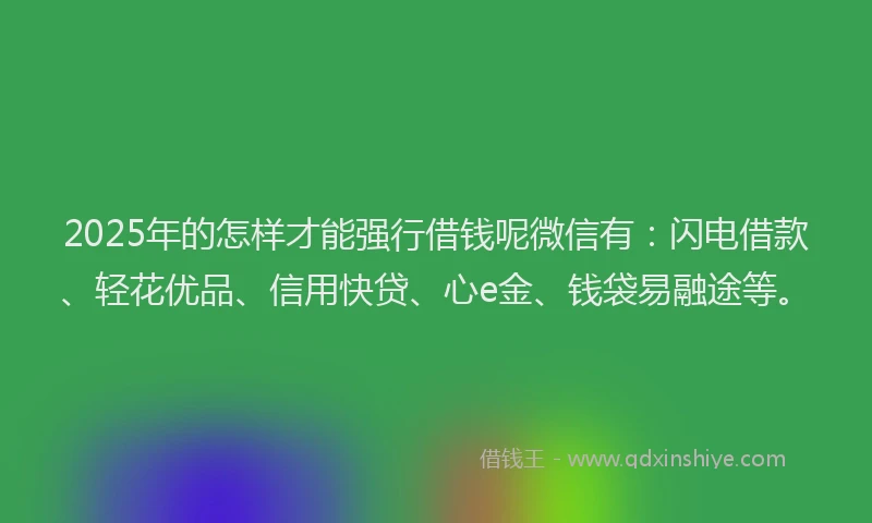 2025年的怎样才能强行借钱呢微信有：闪电借款、轻花优品、信用快贷、心e金、钱袋易融途等。