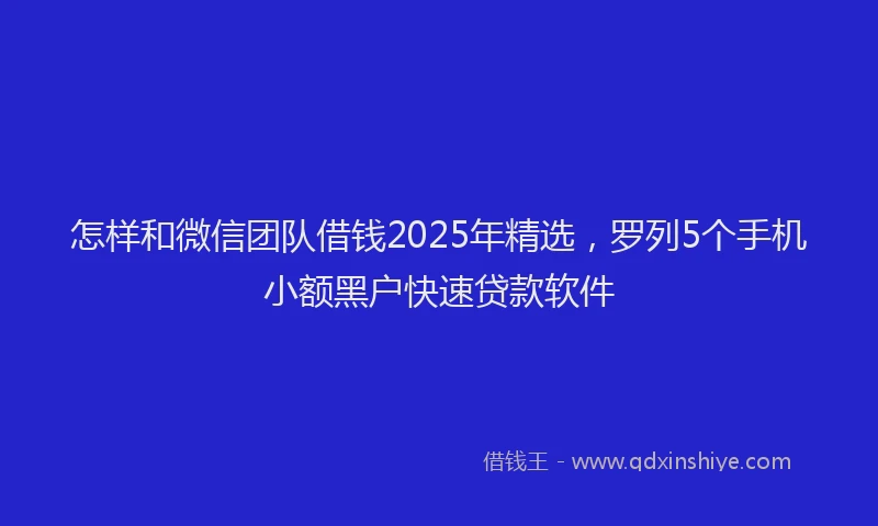 怎样和微信团队借钱2025年精选，罗列5个手机小额黑户快速贷款软件