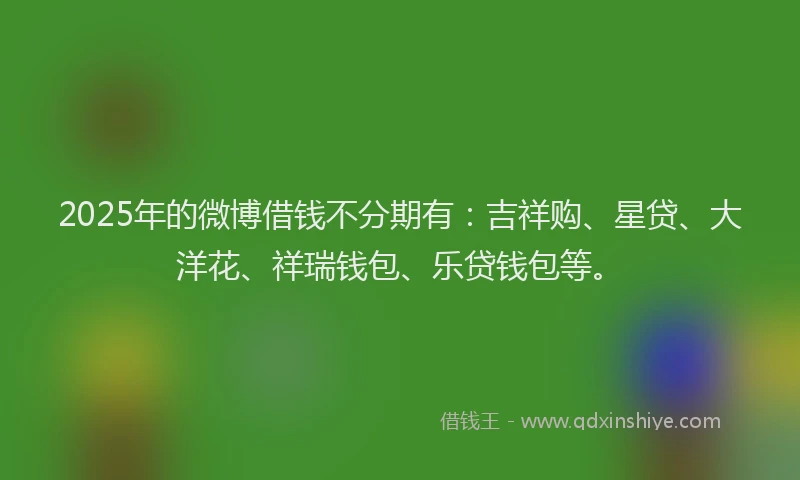 2025年的微博借钱不分期有：吉祥购、星贷、大洋花、祥瑞钱包、乐贷钱包等。