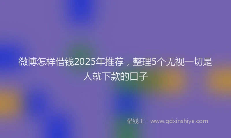 微博怎样借钱2025年推荐，整理5个无视一切是人就下款的口子