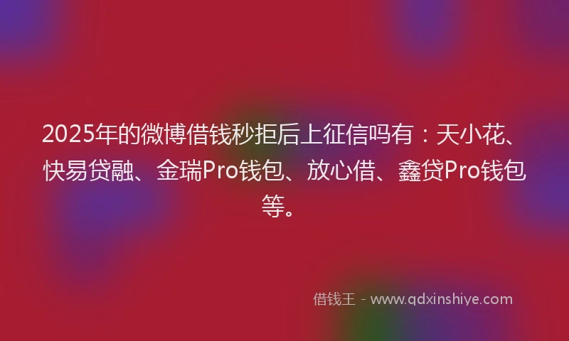 2025年的微博借钱秒拒后上征信吗有：天小花、快易贷融、金瑞Pro钱包、放心借、鑫贷Pro钱包等。