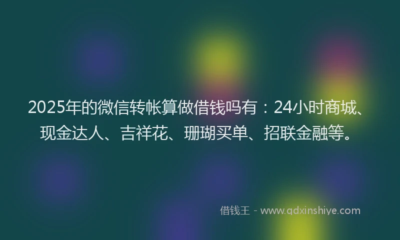 2025年的微信转帐算做借钱吗有：24小时商城、现金达人、吉祥花、珊瑚买单、招联金融等。