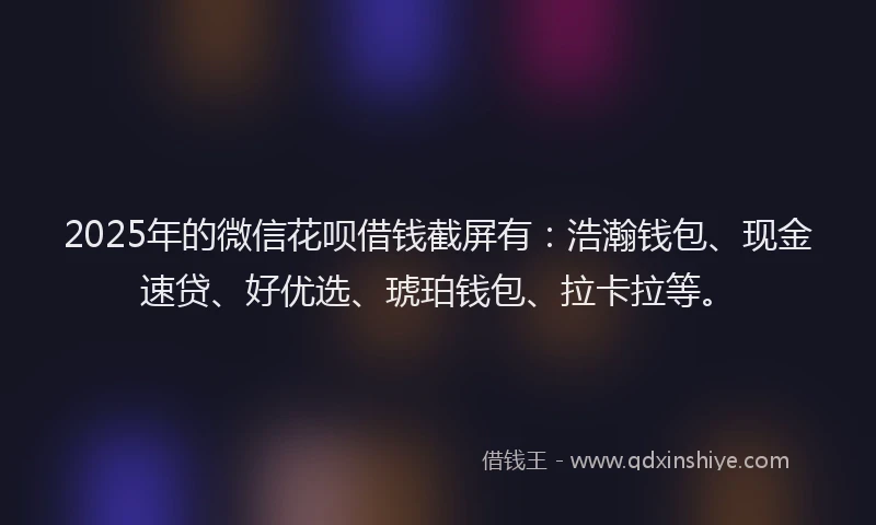 2025年的微信花呗借钱截屏有：浩瀚钱包、现金速贷、好优选、琥珀钱包、拉卡拉等。