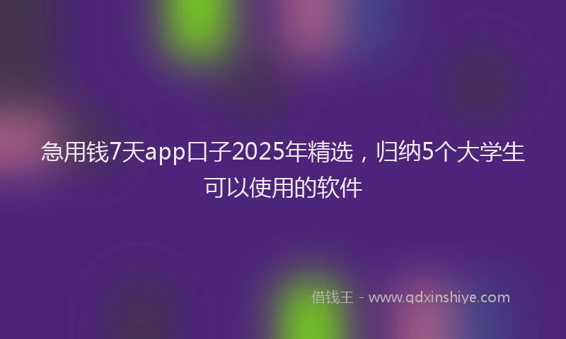 急用钱7天app口子2025年精选，归纳5个大学生可以使用的软件