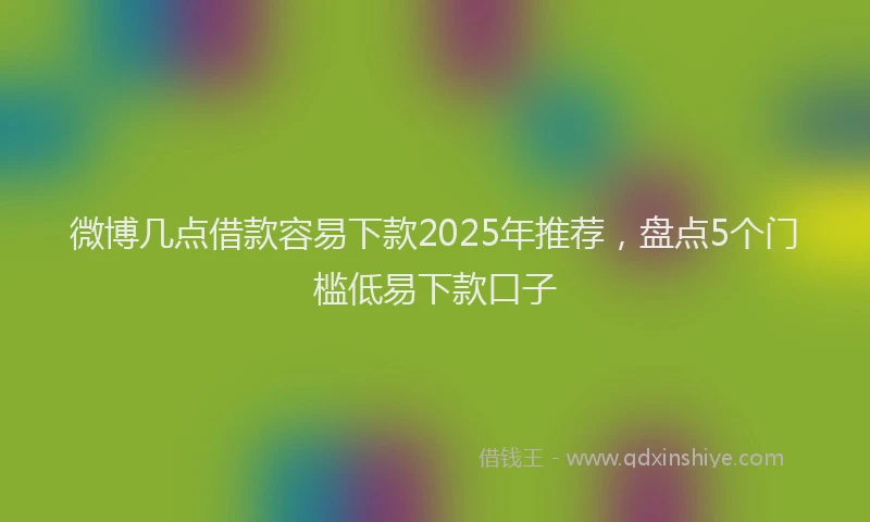 微博几点借款容易下款2025年推荐，盘点5个门槛低易下款口子