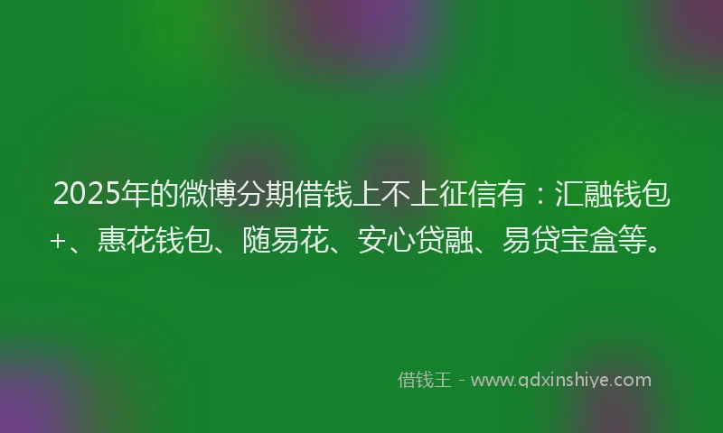 2025年的微博分期借钱上不上征信有：汇融钱包+、惠花钱包、随易花、安心贷融、易贷宝盒等。
