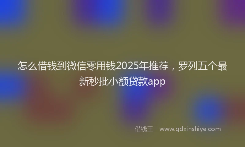怎么借钱到微信零用钱2025年推荐，罗列五个最新秒批小额贷款app