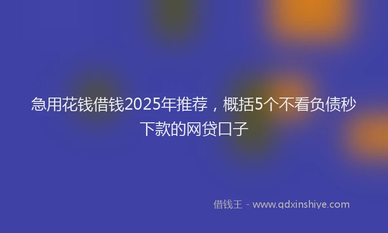急用花钱借钱2025年推荐，概括5个不看负债秒下款的网贷口子