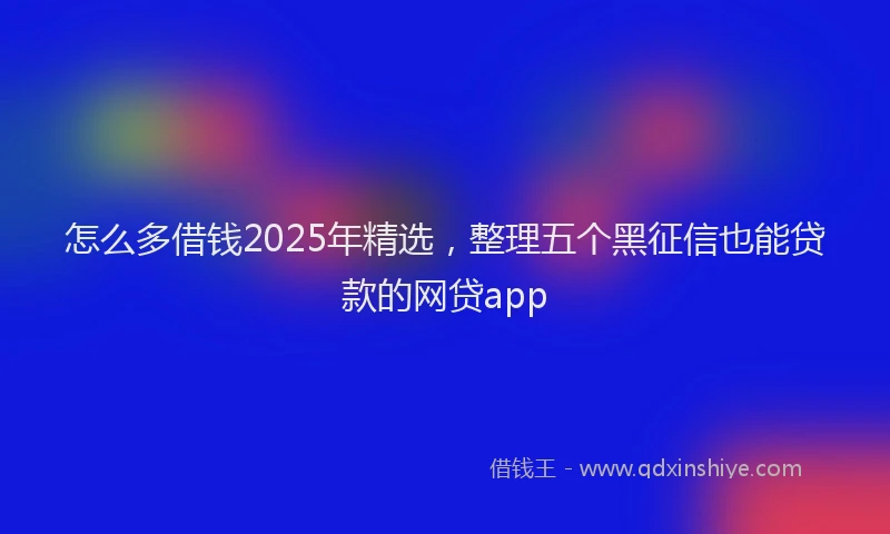 怎么多借钱2025年精选，整理五个黑征信也能贷款的网贷app