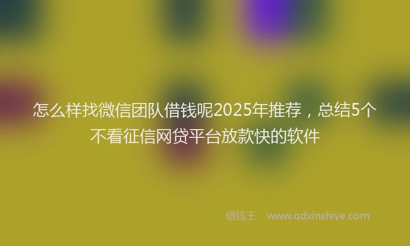 怎么样找微信团队借钱呢2025年推荐，总结5个不看征信网贷平台放款快的软件